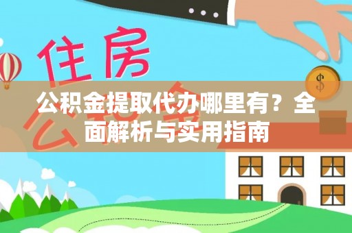 新房公积金提取代办哪里有？全面解析与实用指南
