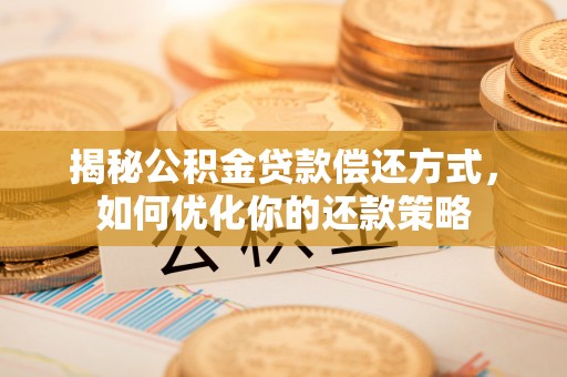 新房揭秘公积金贷款偿还方式，如何优化你的还款策略