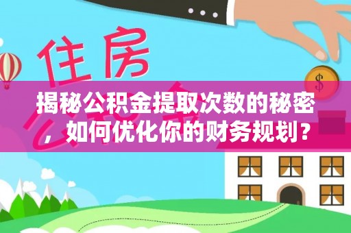 新房揭秘公积金提取次数的秘密，如何优化你的财务规划？