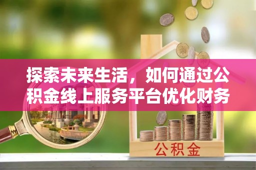 新房探索未来生活，如何通过公积金线上服务平台优化财务管理