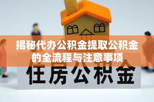 新房揭秘代办公积金提取公积金的全流程与注意事项