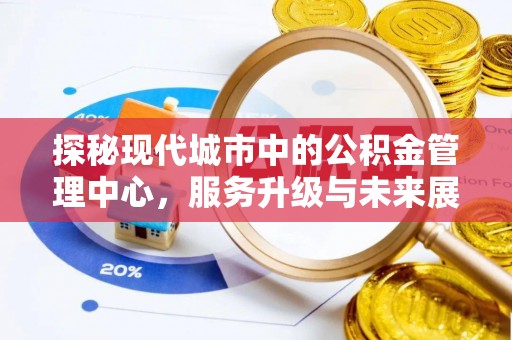 新房探秘现代城市中的公积金管理中心，服务升级与未来展望