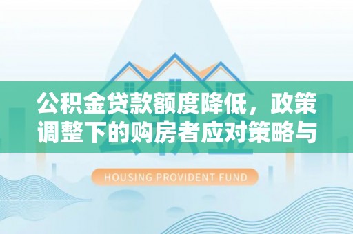 新房公积金贷款额度降低，政策调整下的购房者应对策略与未来趋势