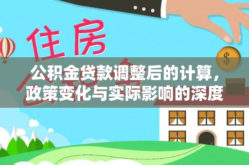 新房公积金贷款调整后的计算，政策变化与实际影响的深度解析