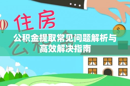 新房公积金提取常见问题解析与高效解决指南