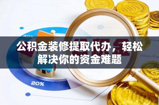 新房公积金装修提取代办，轻松解决你的资金难题