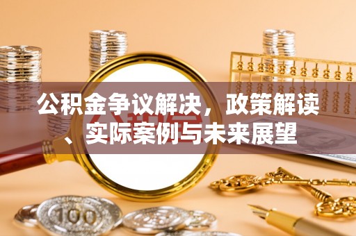 新房公积金争议解决，政策解读、实际案例与未来展望