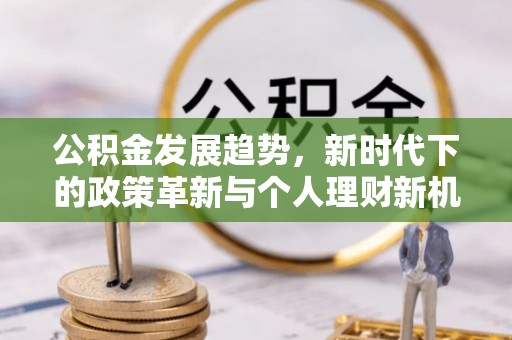新房公积金发展趋势，新时代下的政策革新与个人理财新机遇