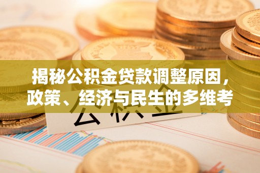 新房揭秘公积金贷款调整原因，政策、经济与民生的多维考量