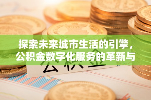 新房探索未来城市生活的引擎，公积金数字化服务的革新与实践