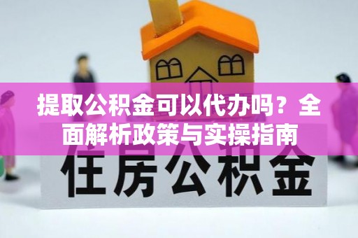 新房提取公积金可以代办吗？全面解析政策与实操指南