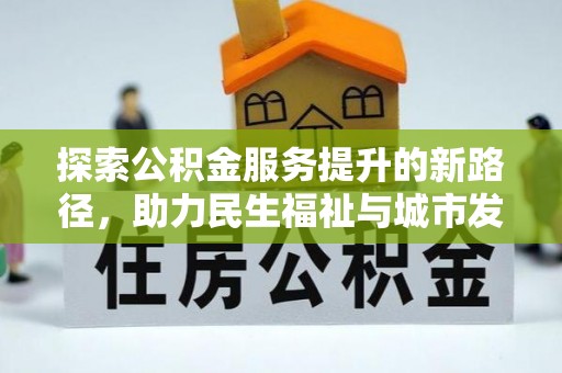 新房探索公积金服务提升的新路径，助力民生福祉与城市发展