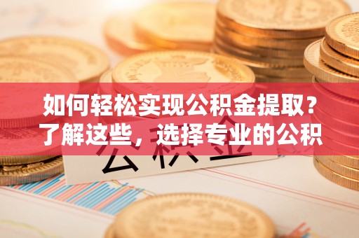 新房如何轻松实现公积金提取？了解这些，选择专业的公积金提取代办服务