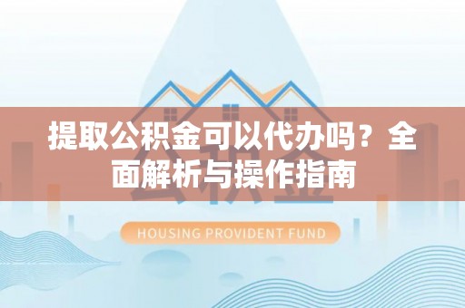 新房提取公积金可以代办吗？全面解析与操作指南