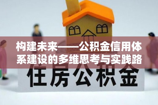 新房构建未来——公积金信用体系建设的多维思考与实践路径