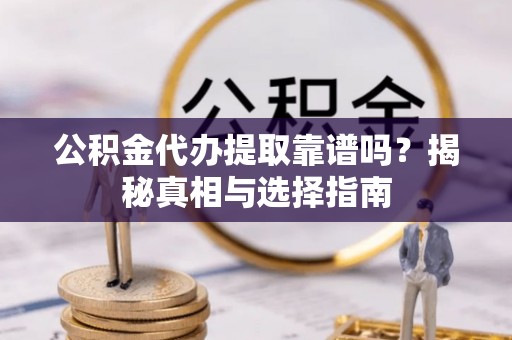 新房公积金代办提取靠谱吗？揭秘真相与选择指南