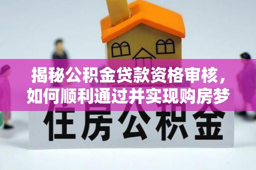 新房揭秘公积金贷款资格审核，如何顺利通过并实现购房梦想