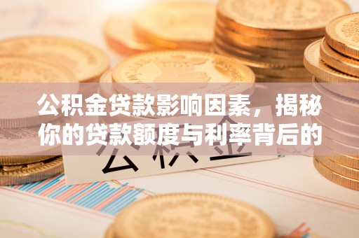 新房公积金贷款影响因素，揭秘你的贷款额度与利率背后的秘密