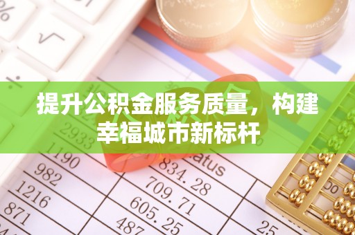 新房提升公积金服务质量，构建幸福城市新标杆