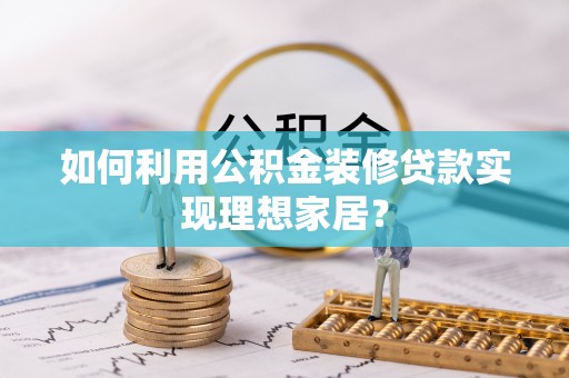 新房如何利用公积金装修贷款实现理想家居？