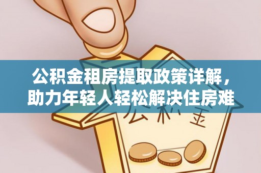 新房公积金租房提取政策详解，助力年轻人轻松解决住房难题