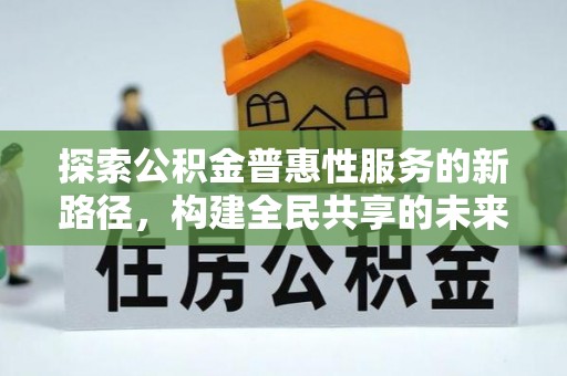 新房探索公积金普惠性服务的新路径，构建全民共享的未来