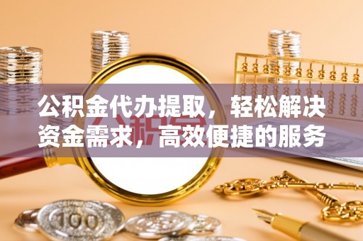新房公积金代办提取，轻松解决资金需求，高效便捷的服务选择