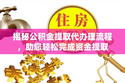 新房揭秘公积金提取代办理流程，助您轻松完成资金提取