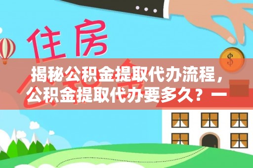 新房揭秘公积金提取代办流程，公积金提取代办要多久？一文读懂