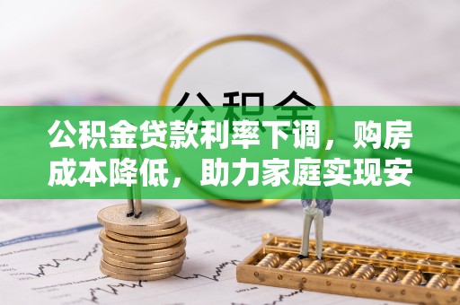 新房公积金贷款利率下调，购房成本降低，助力家庭实现安居梦