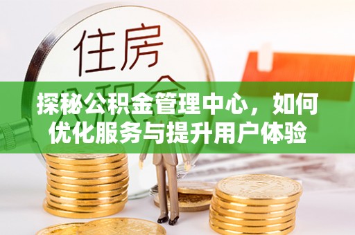 新房探秘公积金管理中心，如何优化服务与提升用户体验