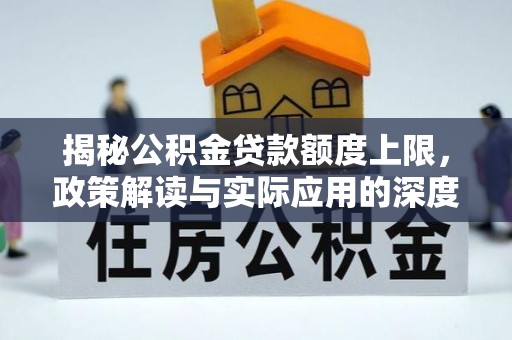 新房揭秘公积金贷款额度上限，政策解读与实际应用的深度分析