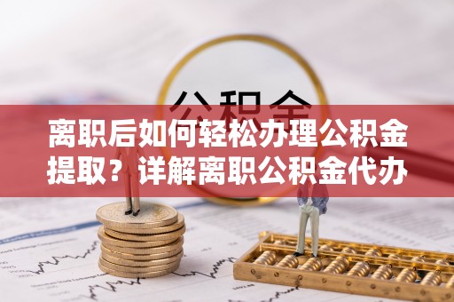 新房离职后如何轻松办理公积金提取？详解离职公积金代办提取流程