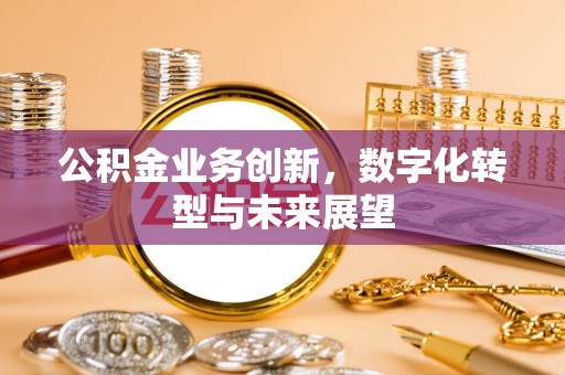 新房公积金业务创新，数字化转型与未来展望