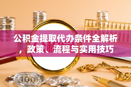 新房公积金提取代办条件全解析，政策、流程与实用技巧