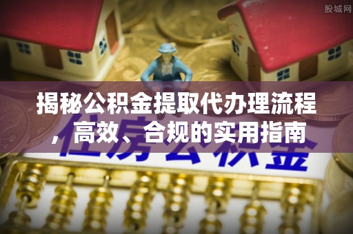 新房揭秘公积金提取代办理流程，高效、合规的实用指南