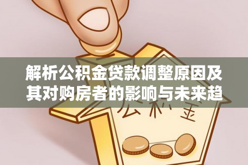 新房解析公积金贷款调整原因及其对购房者的影响与未来趋势