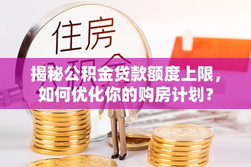 新房揭秘公积金贷款额度上限，如何优化你的购房计划？