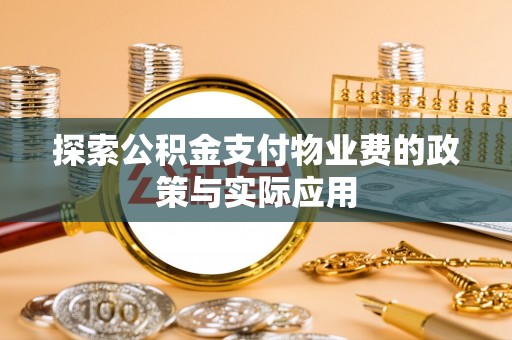 新房探索公积金支付物业费的政策与实际应用