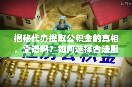 新房揭秘代办提取公积金的真相，靠谱吗？如何选择合法服务？
