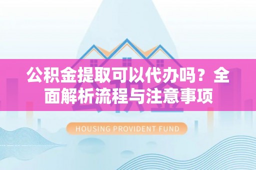 新房公积金提取可以代办吗？全面解析流程与注意事项