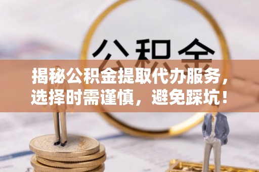 新房揭秘公积金提取代办服务，选择时需谨慎，避免踩坑！