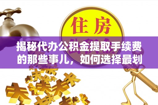 新房揭秘代办公积金提取手续费的那些事儿，如何选择最划算的服务？