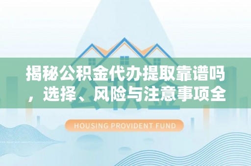 新房揭秘公积金代办提取靠谱吗，选择、风险与注意事项全解析