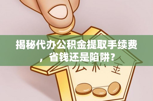 新房揭秘代办公积金提取手续费，省钱还是陷阱？