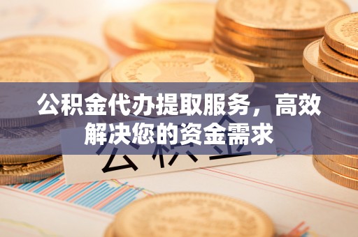 新房公积金代办提取服务，高效解决您的资金需求