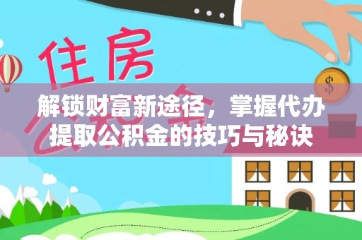 新房解锁财富新途径，掌握代办提取公积金的技巧与秘诀