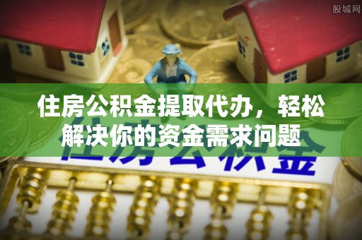 新房住房公积金提取代办，轻松解决你的资金需求问题