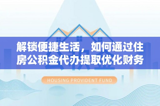 新房解锁便捷生活，如何通过住房公积金代办提取优化财务规划