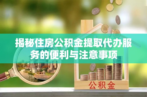 新房揭秘住房公积金提取代办服务的便利与注意事项